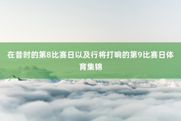 在昔时的第8比赛日以及行将打响的第9比赛日体育集锦