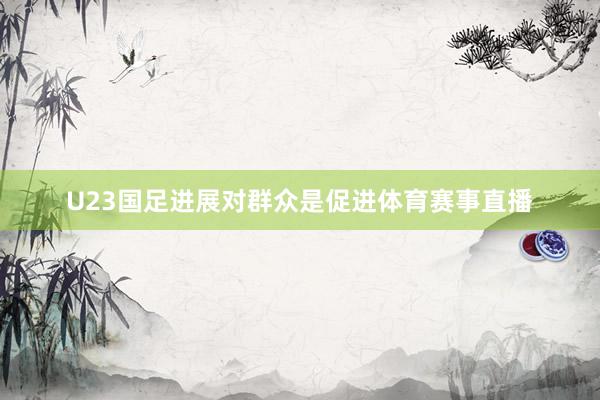 U23国足进展对群众是促进体育赛事直播