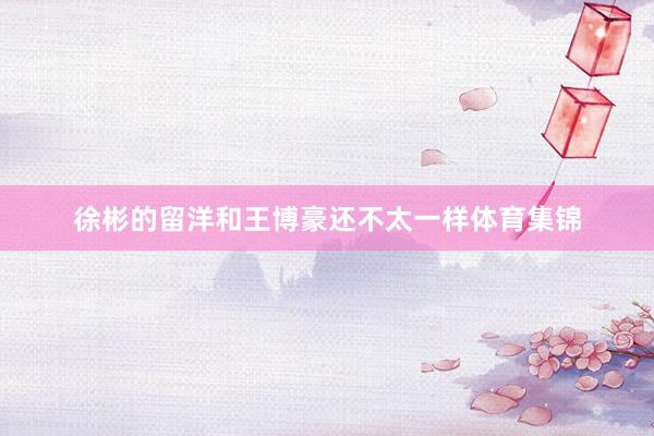 徐彬的留洋和王博豪还不太一样体育集锦