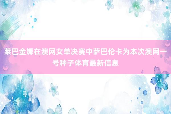 莱巴金娜在澳网女单决赛中萨巴伦卡为本次澳网一号种子体育最新信息