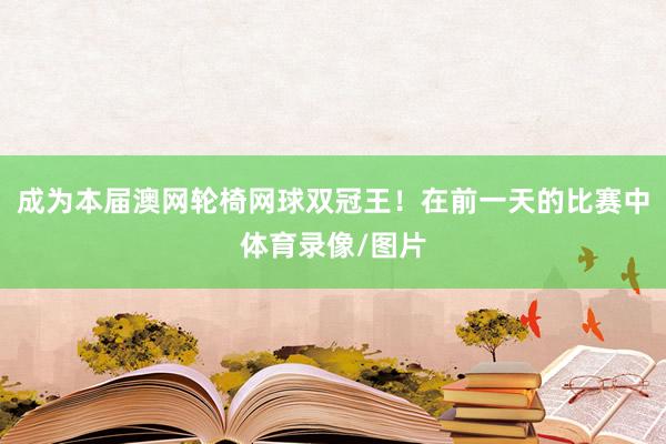 成为本届澳网轮椅网球双冠王！在前一天的比赛中体育录像/图片