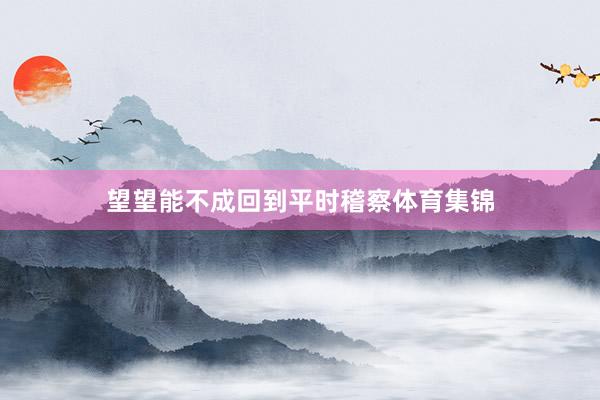望望能不成回到平时稽察体育集锦