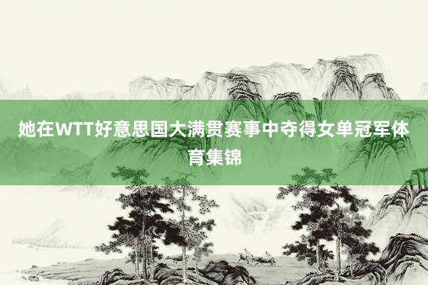 她在WTT好意思国大满贯赛事中夺得女单冠军体育集锦