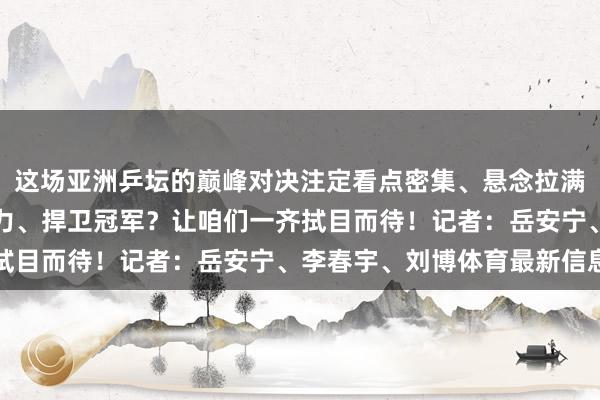 这场亚洲乒坛的巅峰对决注定看点密集、悬念拉满国乒能否在主场嘱咐压力、捍卫冠军？让咱们一齐拭目而待！记者：岳安宁、李春宇、刘博体育最新信息