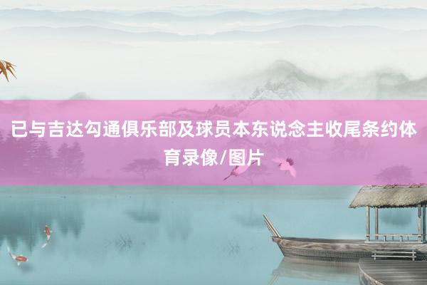 已与吉达勾通俱乐部及球员本东说念主收尾条约体育录像/图片