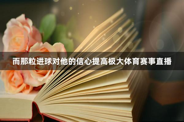 而那粒进球对他的信心提高极大体育赛事直播