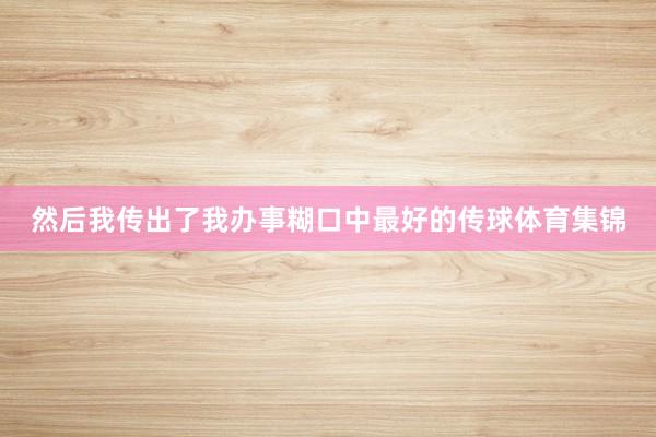 然后我传出了我办事糊口中最好的传球体育集锦
