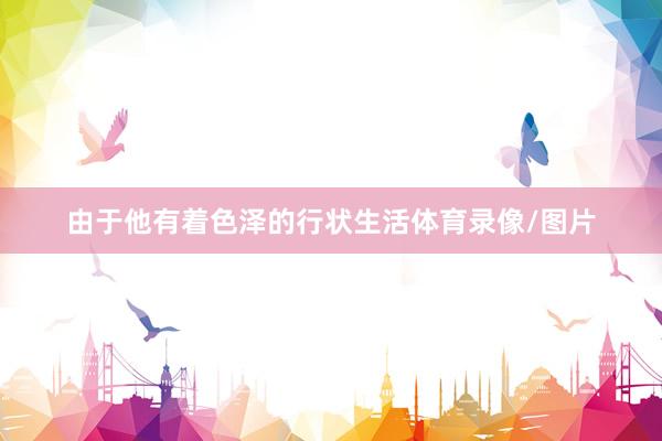 由于他有着色泽的行状生活体育录像/图片