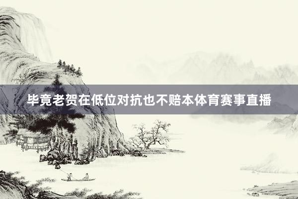毕竟老贺在低位对抗也不赔本体育赛事直播
