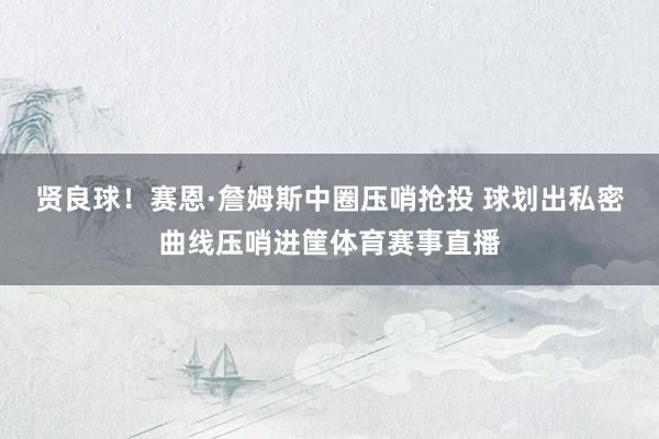 贤良球！赛恩·詹姆斯中圈压哨抢投 球划出私密曲线压哨进筐体育赛事直播