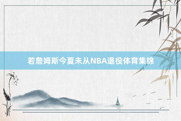 若詹姆斯今夏未从NBA退役体育集锦