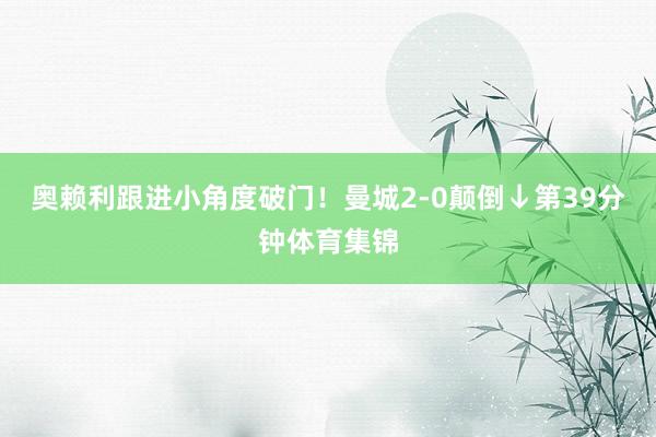 奥赖利跟进小角度破门!曼城2-0颠倒↓第39分钟体育集锦