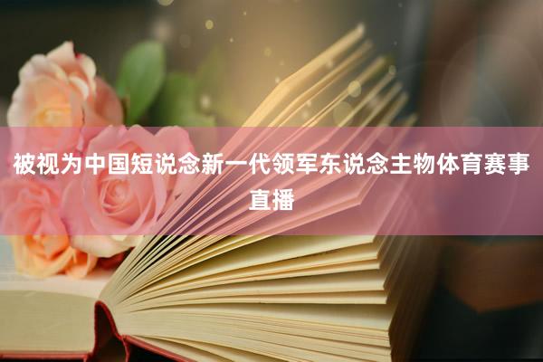 被视为中国短说念新一代领军东说念主物体育赛事直播