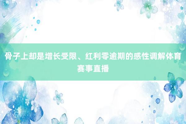骨子上却是增长受限、红利零逾期的感性调解体育赛事直播