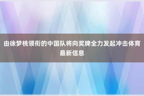 由徐梦桃领衔的中国队将向奖牌全力发起冲击体育最新信息