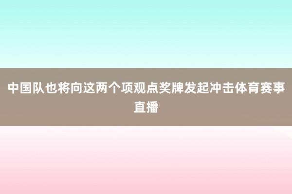 中国队也将向这两个项观点奖牌发起冲击体育赛事直播