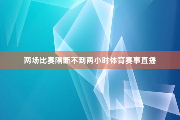 两场比赛隔断不到两小时体育赛事直播