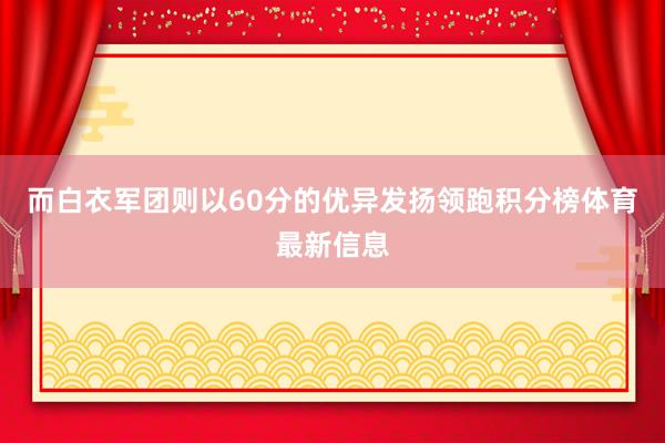 而白衣军团则以60分的优异发扬领跑积分榜体育最新信息