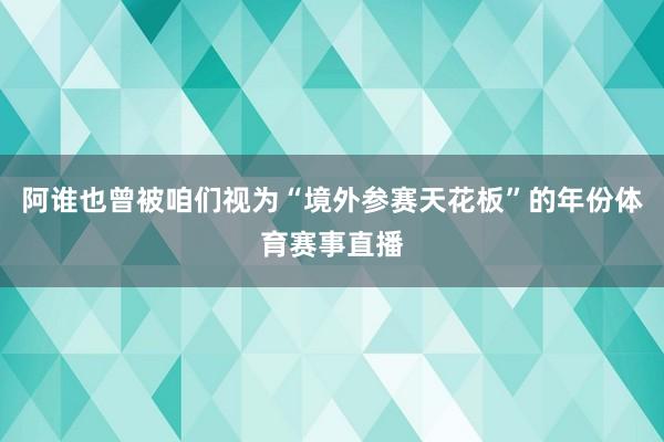 阿谁也曾被咱们视为“境外参赛天花板”的年份体育赛事直播