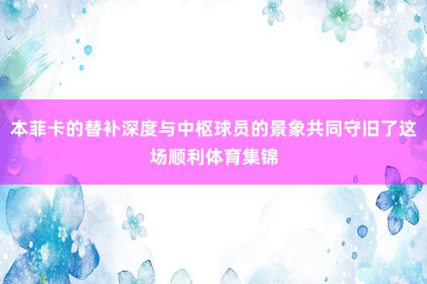 本菲卡的替补深度与中枢球员的景象共同守旧了这场顺利体育集锦