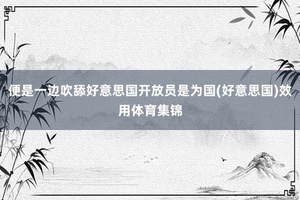 便是一边吹舔好意思国开放员是为国(好意思国)效用体育集锦