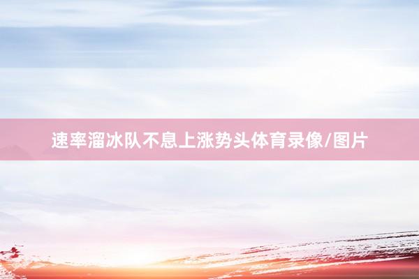速率溜冰队不息上涨势头体育录像/图片