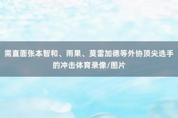 需直面张本智和、雨果、莫雷加德等外协顶尖选手的冲击体育录像/图片