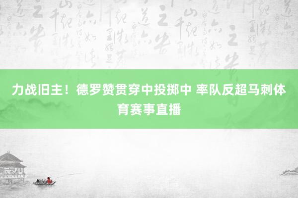 力战旧主！德罗赞贯穿中投掷中 率队反超马刺体育赛事直播