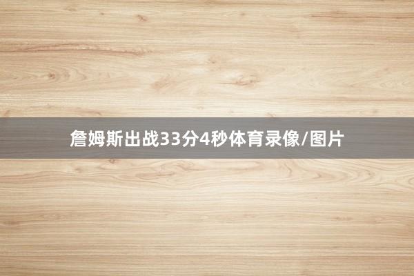 詹姆斯出战33分4秒体育录像/图片