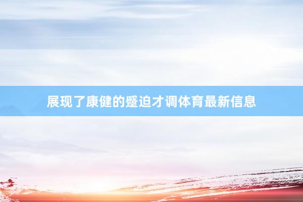 展现了康健的蹙迫才调体育最新信息