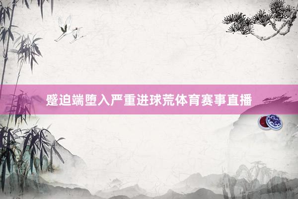蹙迫端堕入严重进球荒体育赛事直播