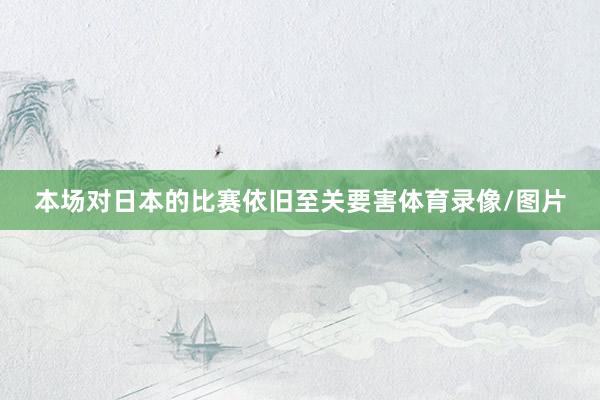 本场对日本的比赛依旧至关要害体育录像/图片