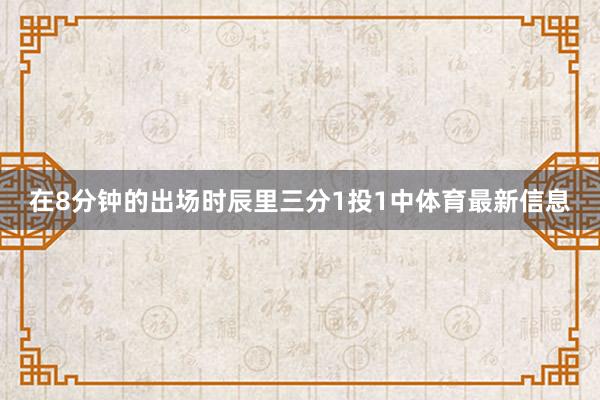 在8分钟的出场时辰里三分1投1中体育最新信息