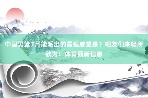 中国男篮7月能派出的最强威望是？吧友们来畅所欲为！体育最新信息