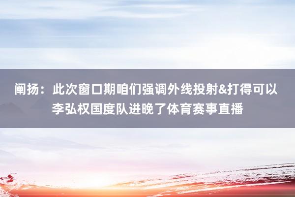阐扬：此次窗口期咱们强调外线投射&打得可以 李弘权国度队进晚了体育赛事直播