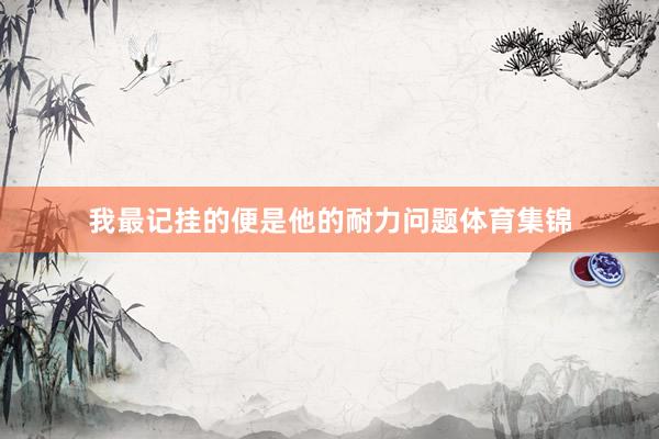 我最记挂的便是他的耐力问题体育集锦