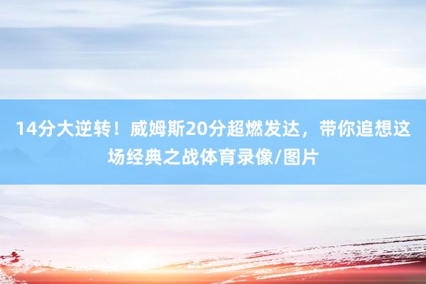 14分大逆转！威姆斯20分超燃发达，带你追想这场经典之战体育录像/图片