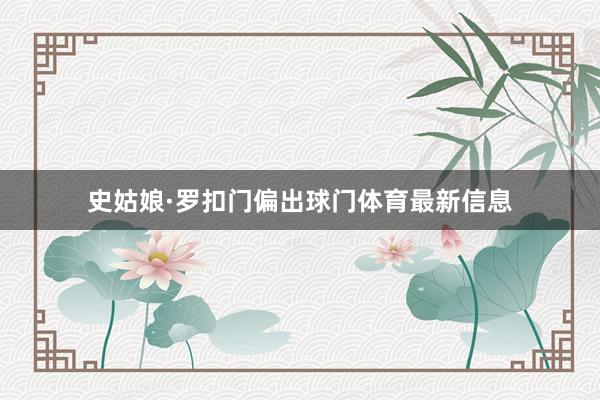 史姑娘·罗扣门偏出球门体育最新信息