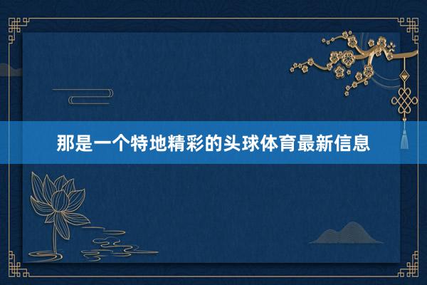 那是一个特地精彩的头球体育最新信息