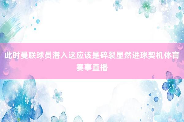 此时曼联球员潜入这应该是碎裂显然进球契机体育赛事直播