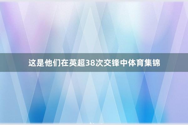 这是他们在英超38次交锋中体育集锦