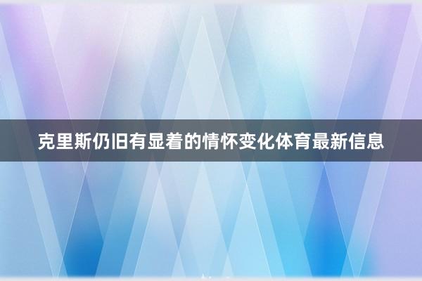克里斯仍旧有显着的情怀变化体育最新信息