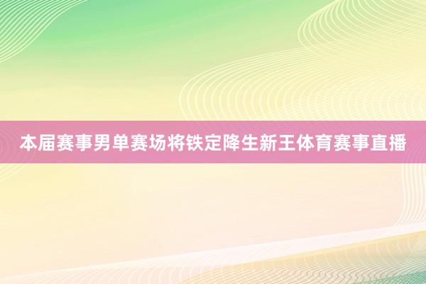 本届赛事男单赛场将铁定降生新王体育赛事直播