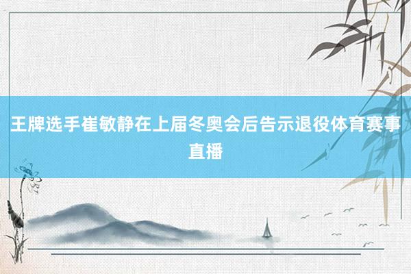 王牌选手崔敏静在上届冬奥会后告示退役体育赛事直播