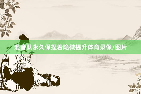 混音队永久保捏着隐微提升体育录像/图片