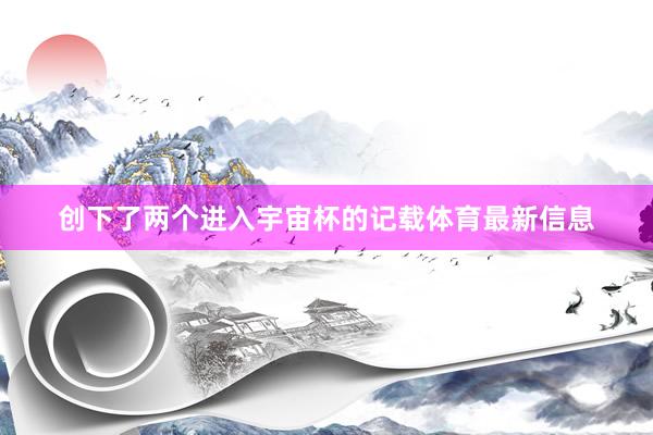 创下了两个进入宇宙杯的记载体育最新信息