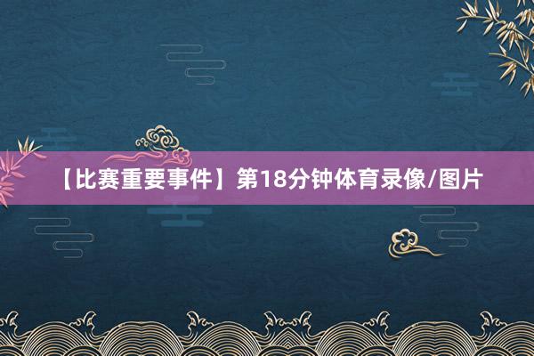 【比赛重要事件】第18分钟体育录像/图片