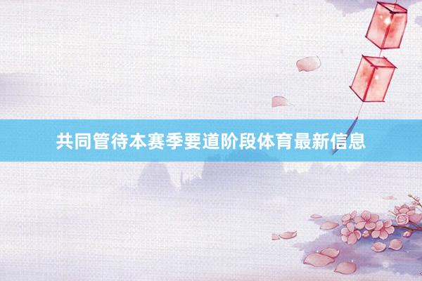 共同管待本赛季要道阶段体育最新信息