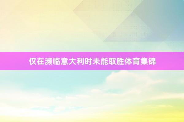 仅在濒临意大利时未能取胜体育集锦