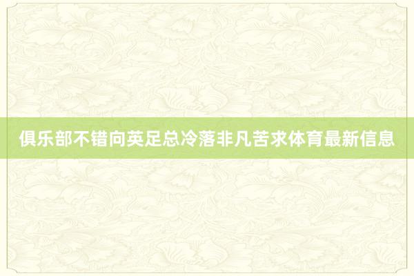 俱乐部不错向英足总冷落非凡苦求体育最新信息